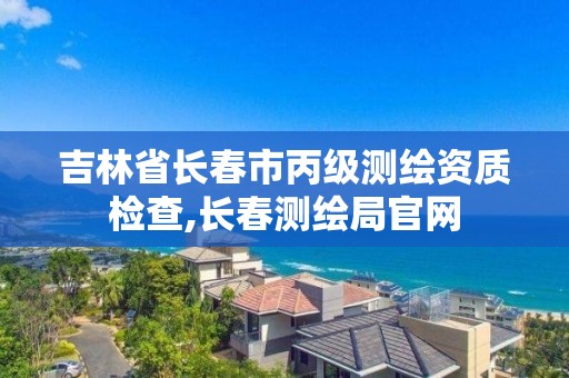 吉林省长春市丙级测绘资质检查,长春测绘局官网