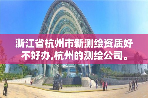 浙江省杭州市新测绘资质好不好办,杭州的测绘公司。