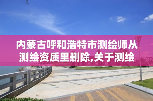 内蒙古呼和浩特市测绘师从测绘资质里删除,关于测绘资质证有效期延续的公告