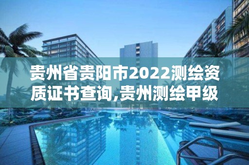 贵州省贵阳市2022测绘资质证书查询,贵州测绘甲级资质单位。