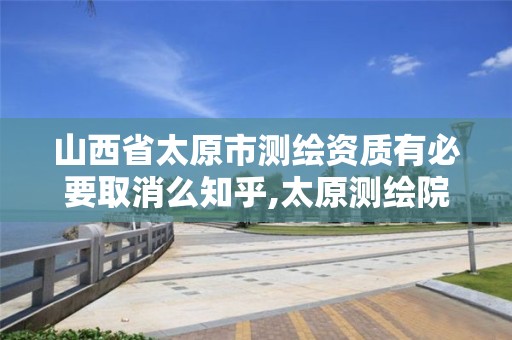 山西省太原市测绘资质有必要取消么知乎,太原测绘院