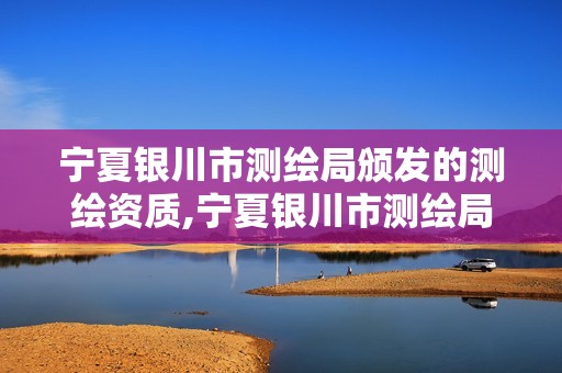 宁夏银川市测绘局颁发的测绘资质,宁夏银川市测绘局颁发的测绘资质是什么