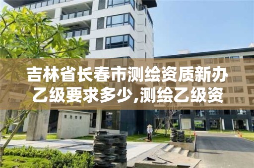 吉林省长春市测绘资质新办乙级要求多少,测绘乙级资质证书。