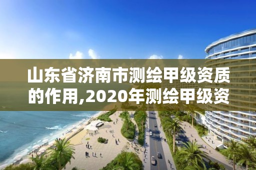 山东省济南市测绘甲级资质的作用,2020年测绘甲级资质条件