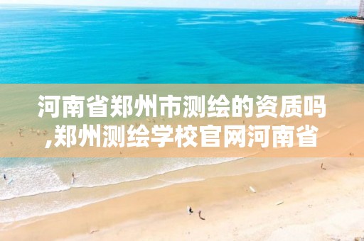 河南省郑州市测绘的资质吗,郑州测绘学校官网河南省测绘职业学院