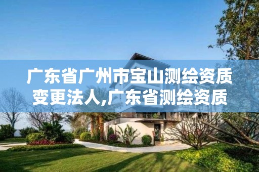 广东省广州市宝山测绘资质变更法人,广东省测绘资质延期