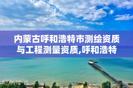 内蒙古呼和浩特市测绘资质与工程测量资质,呼和浩特市测绘公司