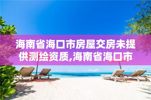 海南省海口市房屋交房未提供测绘资质,海南省海口市房屋交房未提供测绘资质怎么办