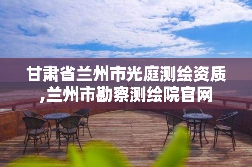 甘肃省兰州市光庭测绘资质,兰州市勘察测绘院官网