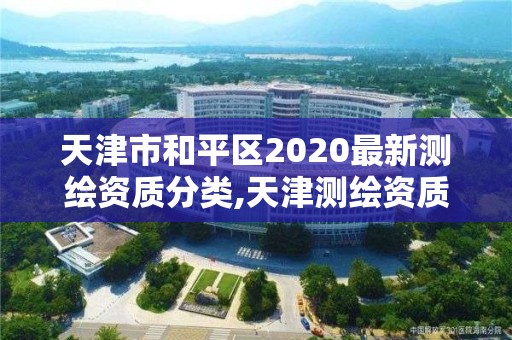 天津市和平区2020最新测绘资质分类,天津测绘资质办理