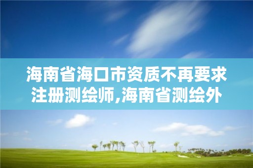 海南省海口市资质不再要求注册测绘师,海南省测绘外来单位是不是放开。