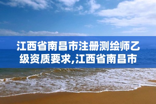 江西省南昌市注册测绘师乙级资质要求,江西省南昌市注册测绘师乙级资质要求多少。