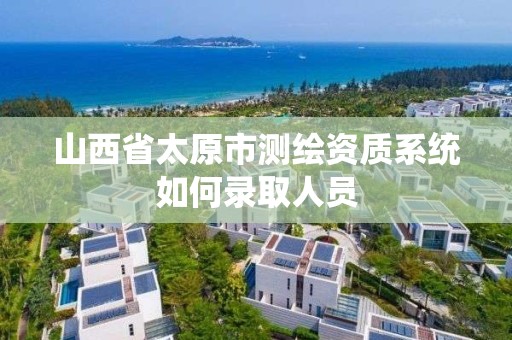 山西省太原市测绘资质系统如何录取人员