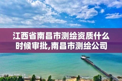 江西省南昌市测绘资质什么时候审批,南昌市测绘公司。