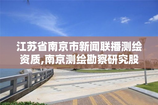 江苏省南京市新闻联播测绘资质,南京测绘勘察研究股份有限公司