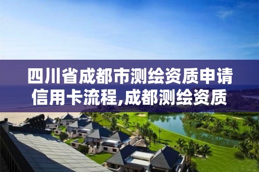 四川省成都市测绘资质申请信用卡流程,成都测绘资质代办公司。