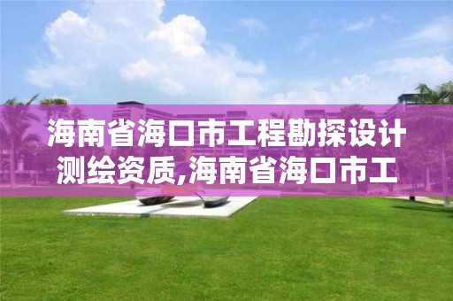 海南省海口市工程勘探设计测绘资质,海南省海口市工程勘探设计测绘资质公示