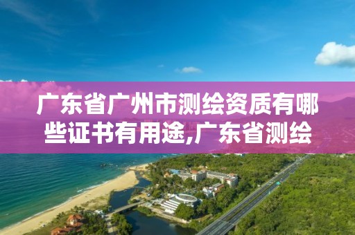 广东省广州市测绘资质有哪些证书有用途,广东省测绘资质办理流程。