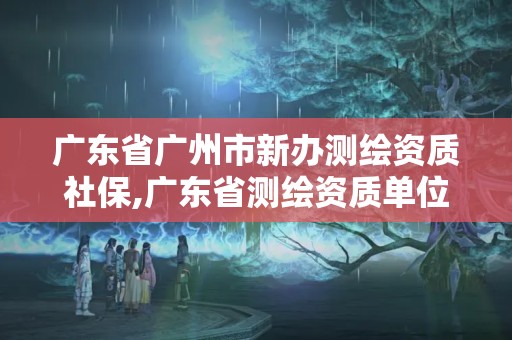 广东省广州市新办测绘资质社保,广东省测绘资质单位名单