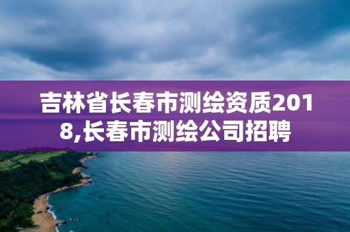 吉林省长春市测绘资质2018,长春市测绘公司招聘