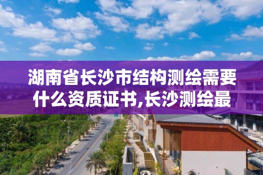 湖南省长沙市结构测绘需要什么资质证书,长沙测绘最新招聘