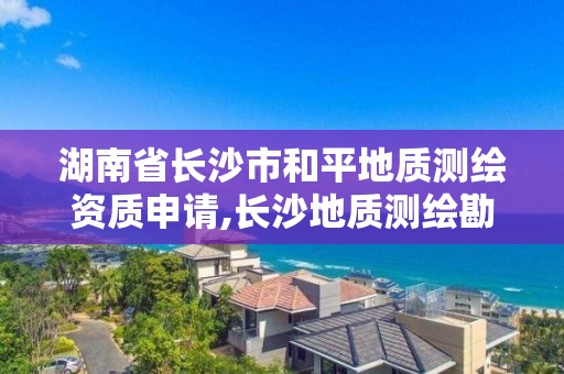 湖南省长沙市和平地质测绘资质申请,长沙地质测绘勘察院。