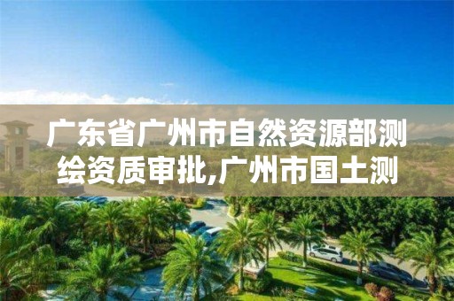 广东省广州市自然资源部测绘资质审批,广州市国土测绘院。