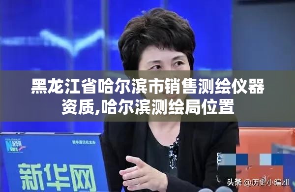 黑龙江省哈尔滨市销售测绘仪器资质,哈尔滨测绘局位置