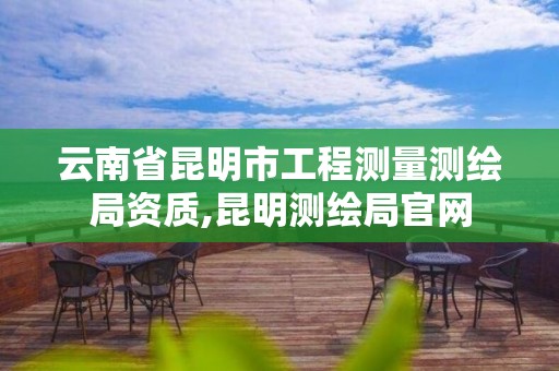 云南省昆明市工程测量测绘局资质,昆明测绘局官网