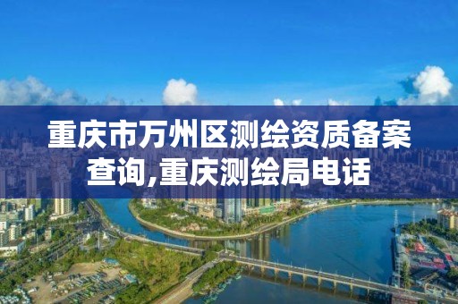 重庆市万州区测绘资质备案查询,重庆测绘局电话