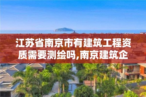 江苏省南京市有建筑工程资质需要测绘吗,南京建筑企业资质动态核查。