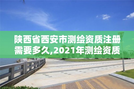 陕西省西安市测绘资质注册需要多久,2021年测绘资质办理