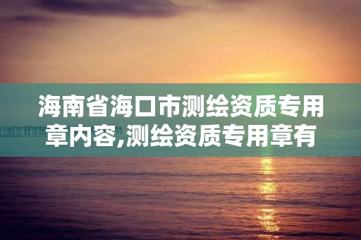 海南省海口市测绘资质专用章内容,测绘资质专用章有效期。