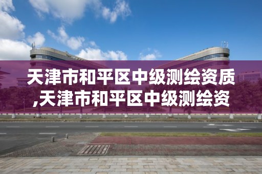 天津市和平区中级测绘资质,天津市和平区中级测绘资质企业名单