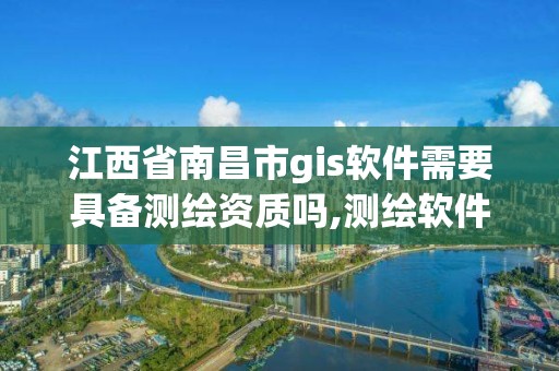 江西省南昌市gis软件需要具备测绘资质吗,测绘软件arcgis。