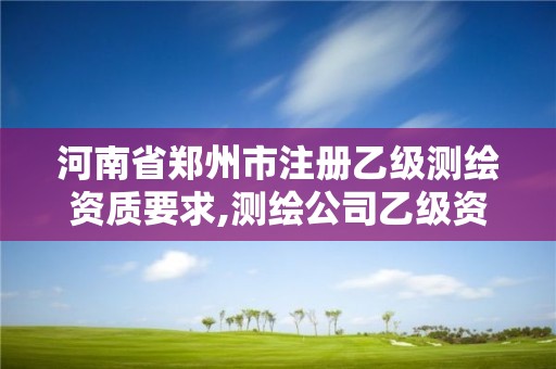 河南省郑州市注册乙级测绘资质要求,测绘公司乙级资质要求