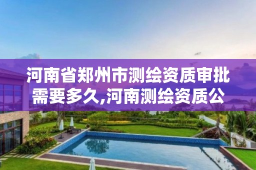 河南省郑州市测绘资质审批需要多久,河南测绘资质公示