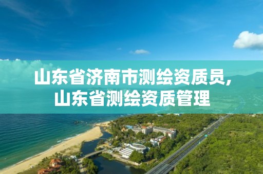 山东省济南市测绘资质员,山东省测绘资质管理