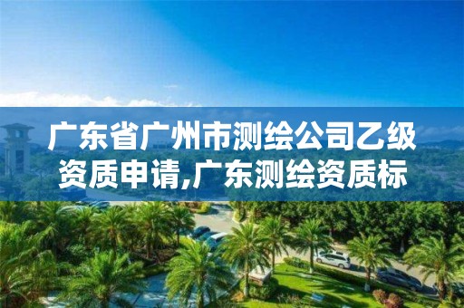 广东省广州市测绘公司乙级资质申请,广东测绘资质标准