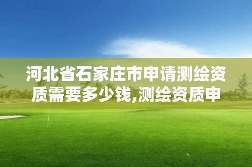 河北省石家庄市申请测绘资质需要多少钱,测绘资质申请流程。