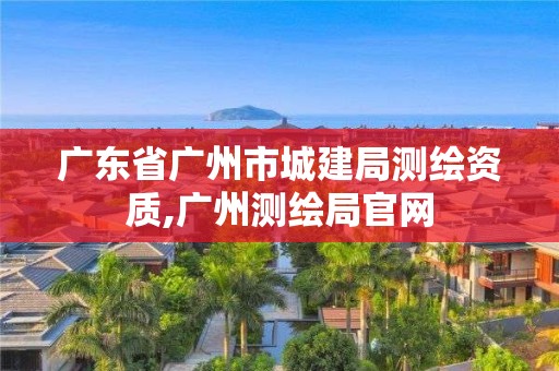 广东省广州市城建局测绘资质,广州测绘局官网