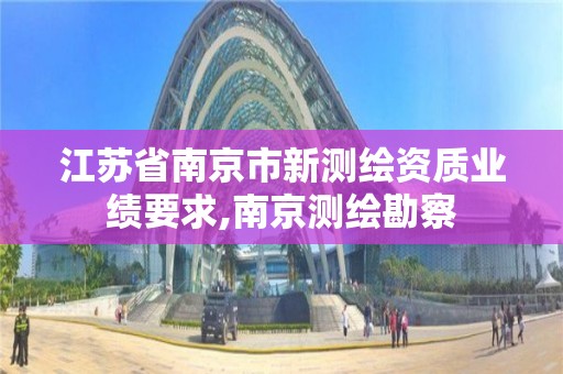 江苏省南京市新测绘资质业绩要求,南京测绘勘察