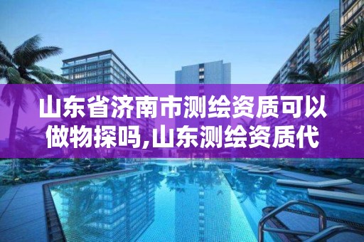 山东省济南市测绘资质可以做物探吗,山东测绘资质代理