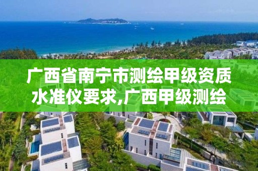 广西省南宁市测绘甲级资质水准仪要求,广西甲级测绘资质单位。