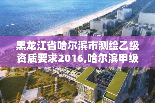 黑龙江省哈尔滨市测绘乙级资质要求2016,哈尔滨甲级测绘公司。