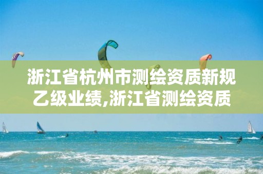 浙江省杭州市测绘资质新规乙级业绩,浙江省测绘资质标准。