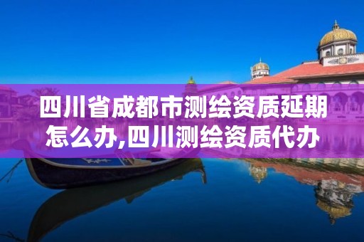 四川省成都市测绘资质延期怎么办,四川测绘资质代办