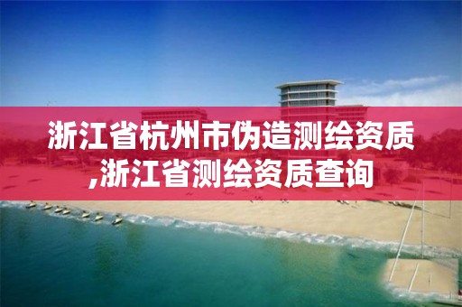 浙江省杭州市伪造测绘资质,浙江省测绘资质查询