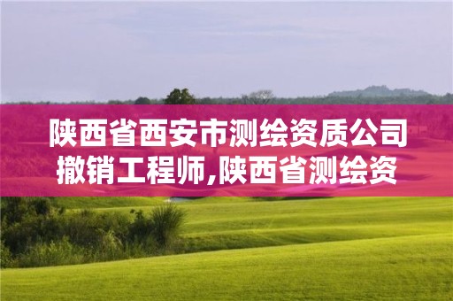 陕西省西安市测绘资质公司撤销工程师,陕西省测绘资质延期公告。