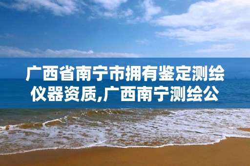 广西省南宁市拥有鉴定测绘仪器资质,广西南宁测绘公司排名